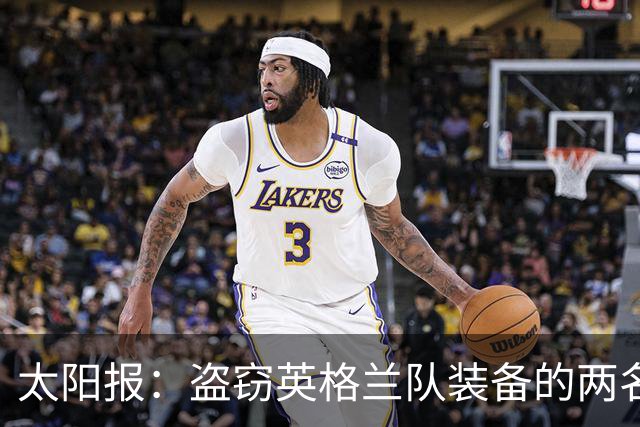 太阳报：盗窃英格兰队装备的两名司机最高面临7年监禁